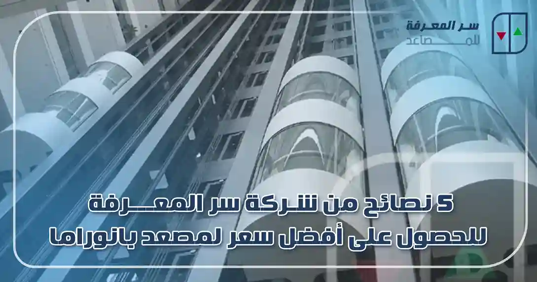 5 نصائح من شركة سر المعرفة للحصول على أفضل سعر لمصعد بانوراما